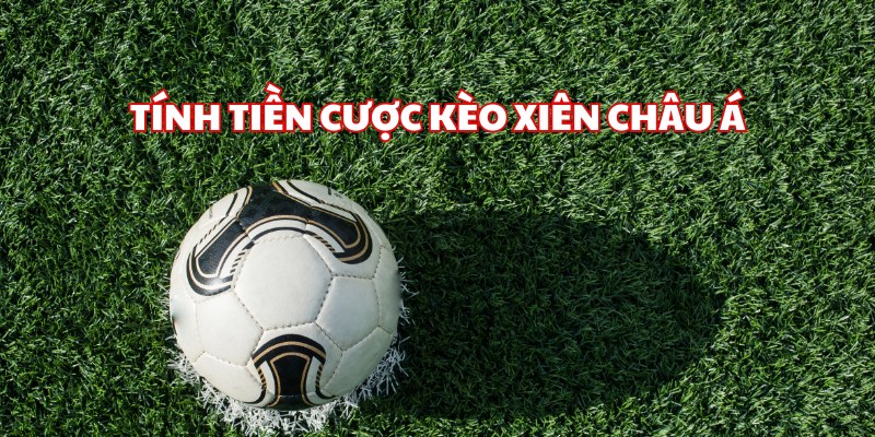 Tính tiền cược xiên khi bắt kèo châu Á